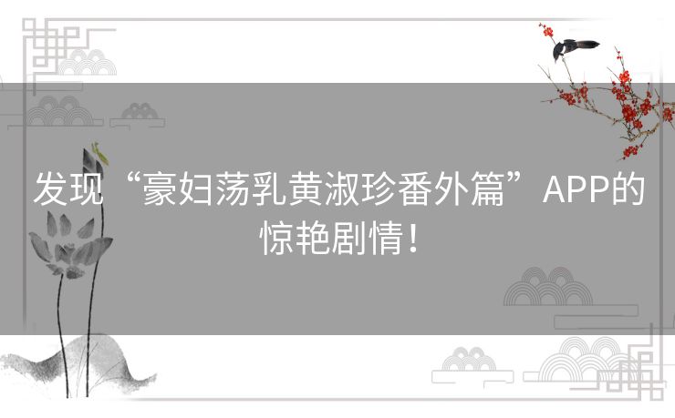 发现“豪妇荡乳黄淑珍番外篇”APP的惊艳剧情！