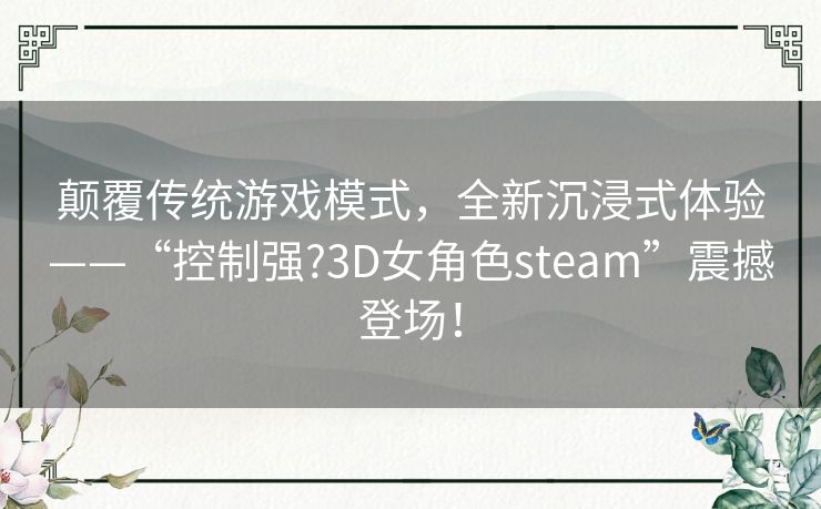 颠覆传统游戏模式，全新沉浸式体验——“控制强?3D女角色steam”震撼登场！