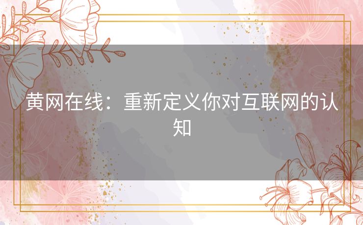 黄网在线：重新定义你对互联网的认知