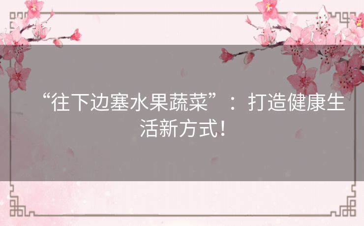 “往下边塞水果蔬菜”：打造健康生活新方式！