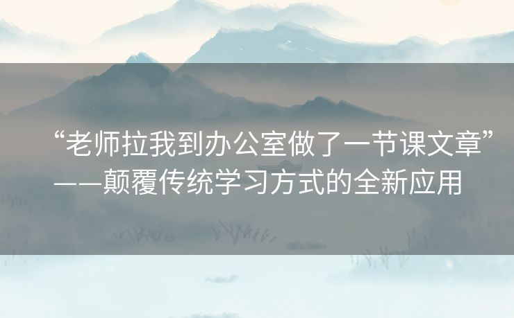“老师拉我到办公室做了一节课文章”——颠覆传统学习方式的全新应用