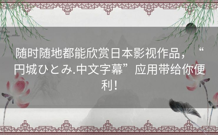 随时随地都能欣赏日本影视作品，“円城ひとみ.中文字幕”应用带给你便利！