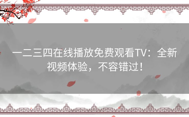一二三四在线播放免费观看TV：全新视频体验，不容错过！