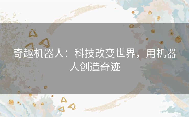 奇趣机器人：科技改变世界，用机器人创造奇迹