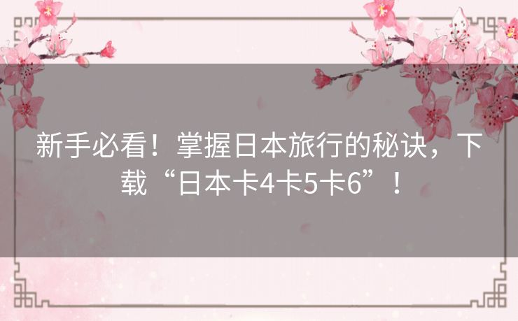 新手必看！掌握日本旅行的秘诀，下载“日本卡4卡5卡6”！