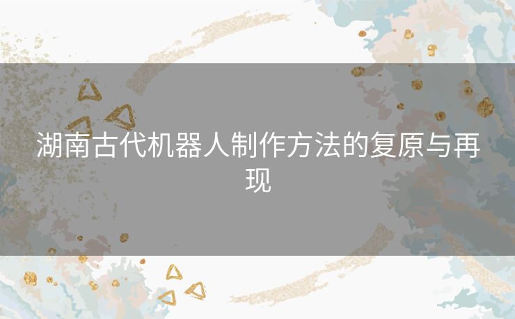 湖南古代机器人制作方法的复原与再现