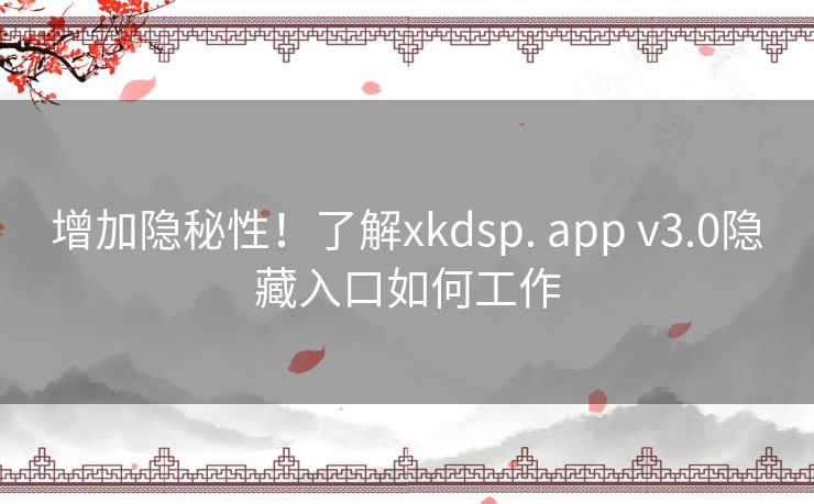 增加隐秘性！了解xkdsp. app v3.0隐藏入口如何工作