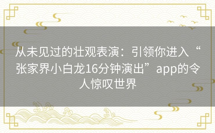 从未见过的壮观表演：引领你进入“张家界小白龙16分钟演出”app的令人惊叹世界