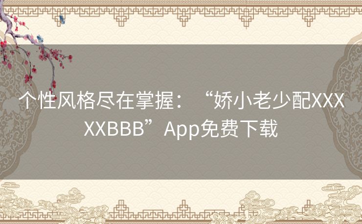 个性风格尽在掌握：“娇小老少配XXXXXBBB”App免费下载