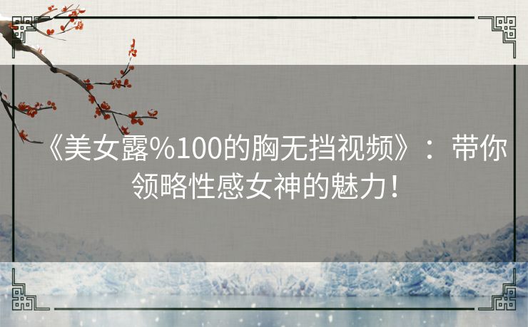 《美女露%100的胸无挡视频》：带你领略性感女神的魅力！