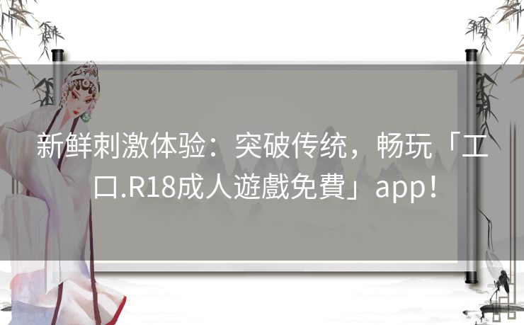 新鲜刺激体验：突破传统，畅玩「工口.R18成人遊戲免費」app！