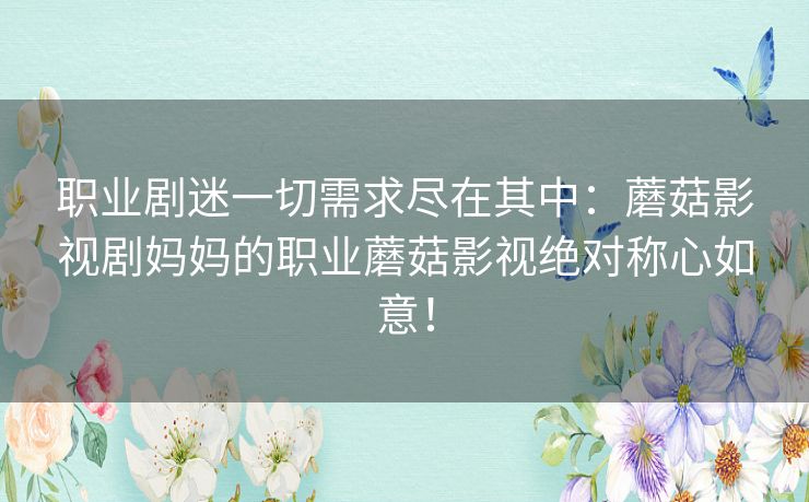 职业剧迷一切需求尽在其中：蘑菇影视剧妈妈的职业蘑菇影视绝对称心如意！