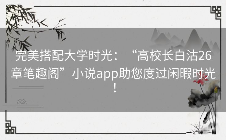完美搭配大学时光：“高校长白沽26章笔趣阁”小说app助您度过闲暇时光！