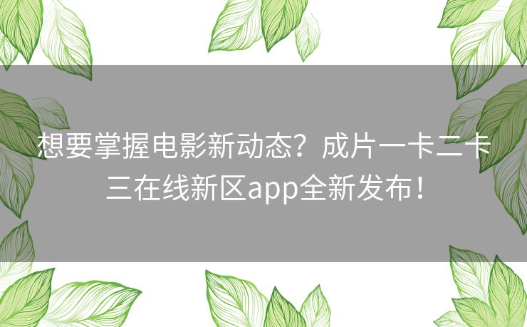 想要掌握电影新动态？成片一卡二卡三在线新区app全新发布！
