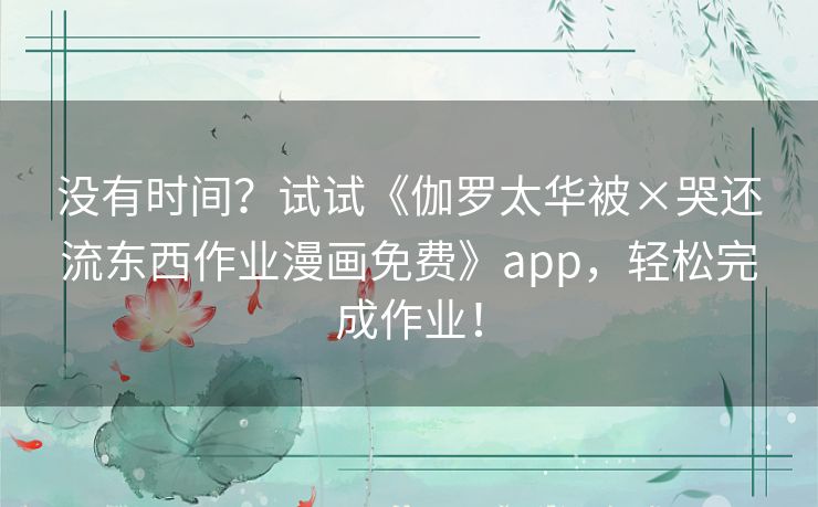 没有时间？试试《伽罗太华被×哭还流东西作业漫画免费》app，轻松完成作业！