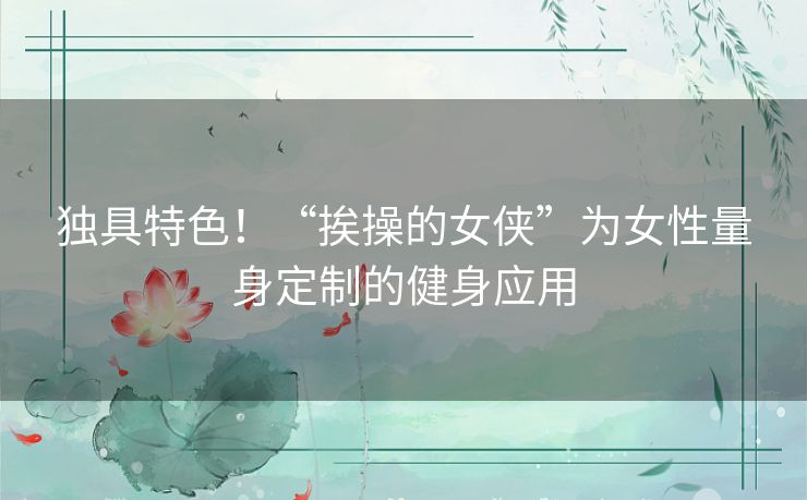 独具特色！“挨操的女侠”为女性量身定制的健身应用