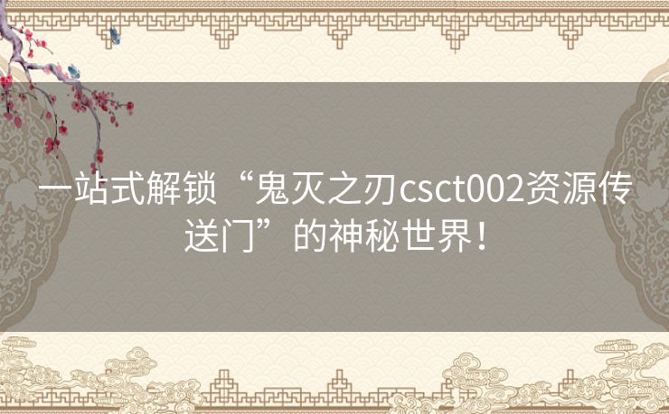 一站式解锁“鬼灭之刃csct002资源传送门”的神秘世界！