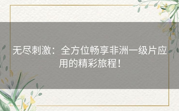 无尽刺激：全方位畅享非洲一级片应用的精彩旅程！