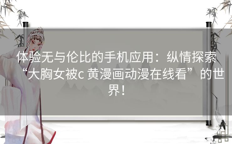 体验无与伦比的手机应用：纵情探索“大胸女被c 黄漫画动漫在线看”的世界！