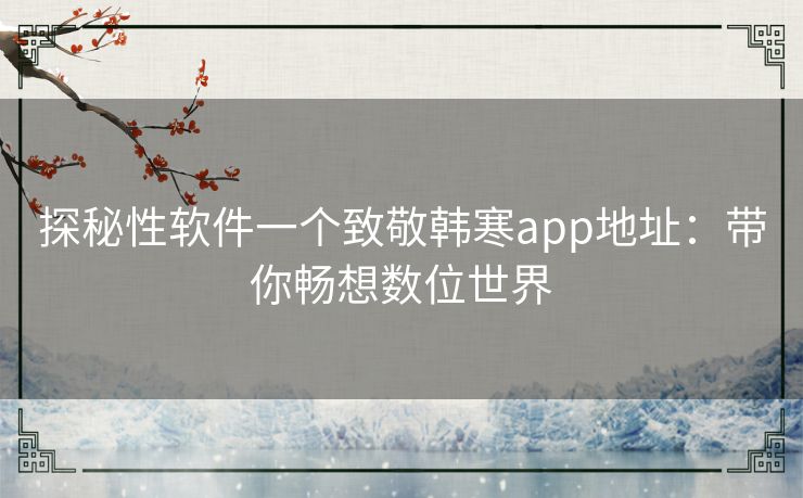 探秘性软件一个致敬韩寒app地址：带你畅想数位世界