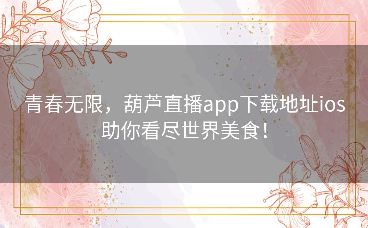 青春无限，葫芦直播app下载地址ios助你看尽世界美食！