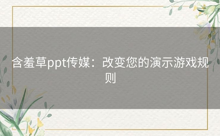 含羞草ppt传媒：改变您的演示游戏规则