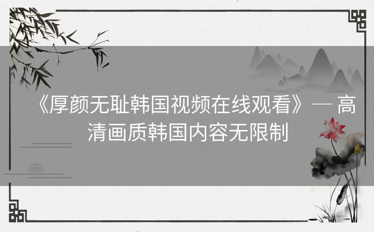 《厚颜无耻韩国视频在线观看》─ 高清画质韩国内容无限制