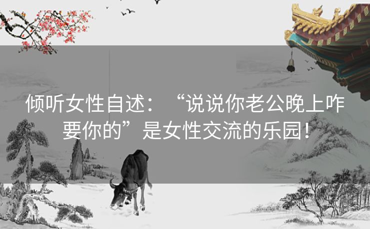 倾听女性自述：“说说你老公晚上咋要你的”是女性交流的乐园！