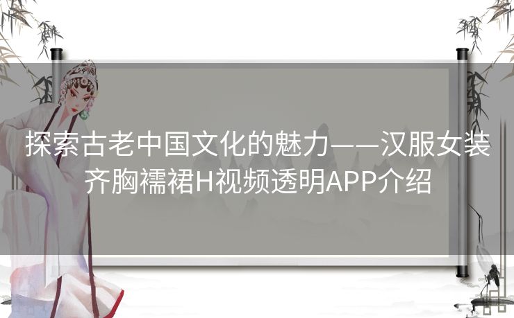 探索古老中国文化的魅力——汉服女装齐胸襦裙H视频透明APP介绍