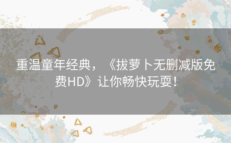 重温童年经典，《拔萝卜无删减版免费HD》让你畅快玩耍！