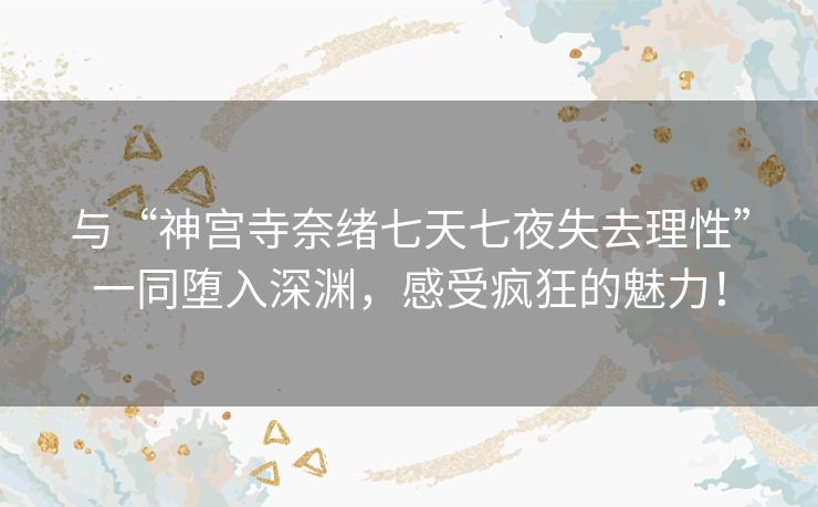 与“神宫寺奈绪七天七夜失去理性”一同堕入深渊，感受疯狂的魅力！