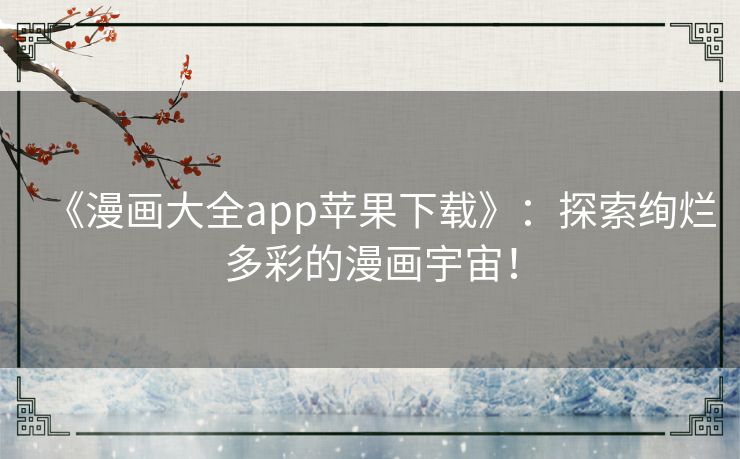 《漫画大全app苹果下载》：探索绚烂多彩的漫画宇宙！