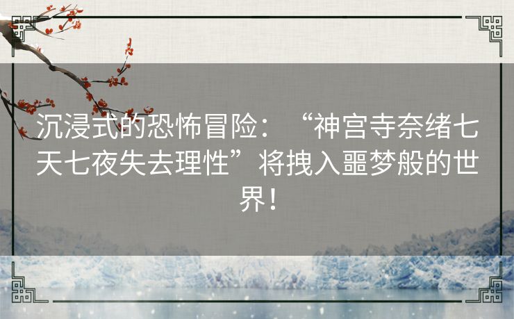 沉浸式的恐怖冒险：“神宫寺奈绪七天七夜失去理性”将拽入噩梦般的世界！