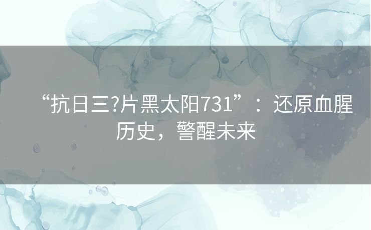 “抗日三?片黑太阳731”：还原血腥历史，警醒未来