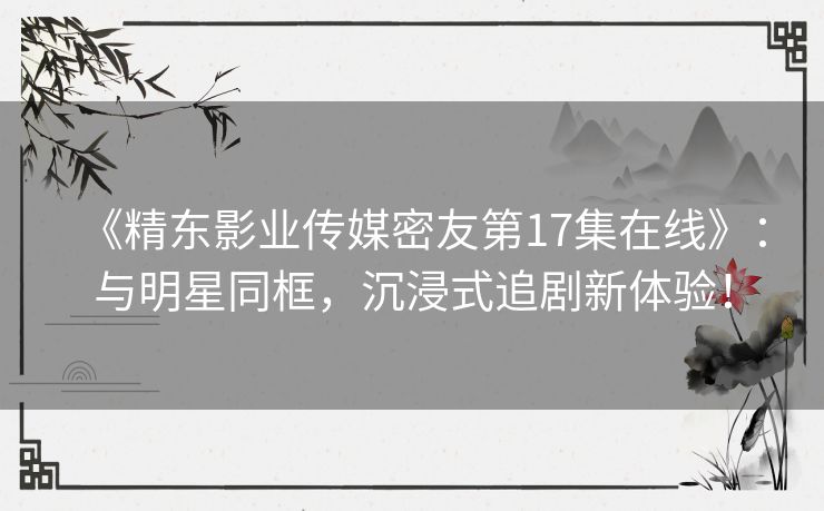 《精东影业传媒密友第17集在线》：与明星同框，沉浸式追剧新体验！