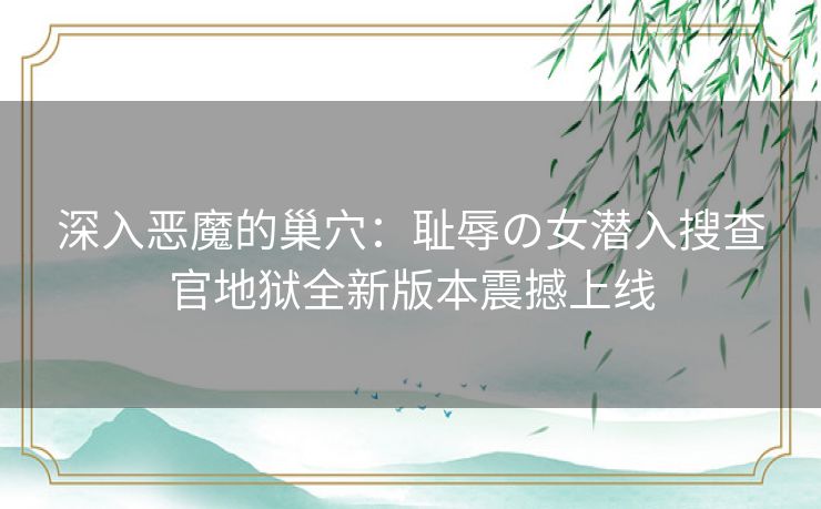 深入恶魔的巢穴：耻辱の女潜入搜查官地狱全新版本震撼上线