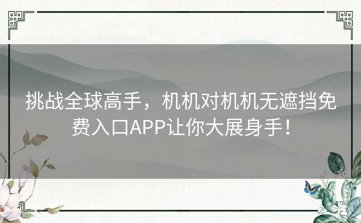 挑战全球高手,机机对机机无遮挡免费入口APP让你大展身手! 挑战全球高手,机机对机机无遮挡免费入口APP让你大展身手!