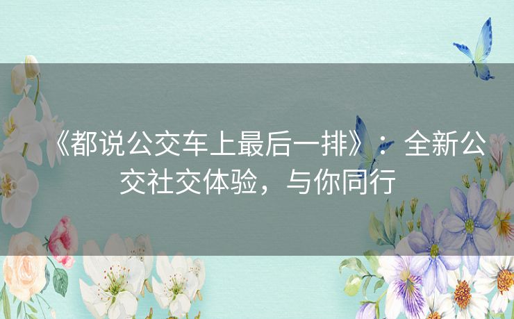《都说公交车上最后一排》:全新公交社交体验,与你同行 《都说公交车上最后一排》:全新公交社交体验,与你同行