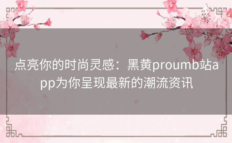 点亮你的时尚灵感：黑黄proumb站app为你呈现最新的潮流资讯