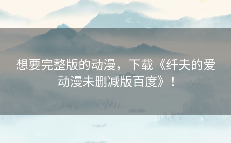 想要完整版的动漫，下载《纤夫的爱动漫未删减版百度》！