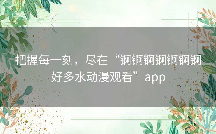 把握每一刻，尽在“锕锕锕锕锕锕锕好多水动漫观看”app