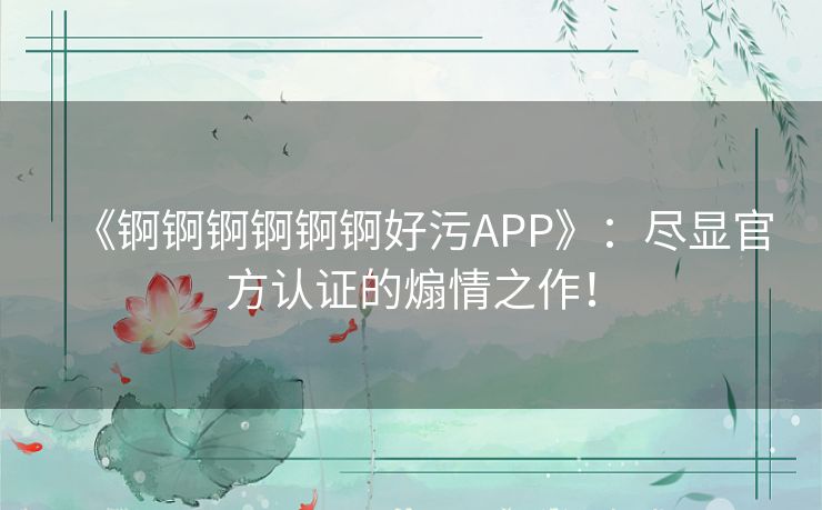 《锕锕锕锕锕锕好污APP》：尽显官方认证的煽情之作！