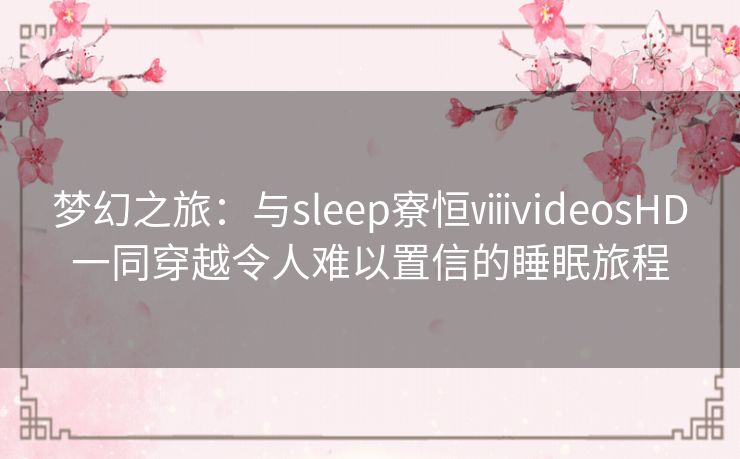 梦幻之旅：与sleep寮恒ⅷvideosHD一同穿越令人难以置信的睡眠旅程
