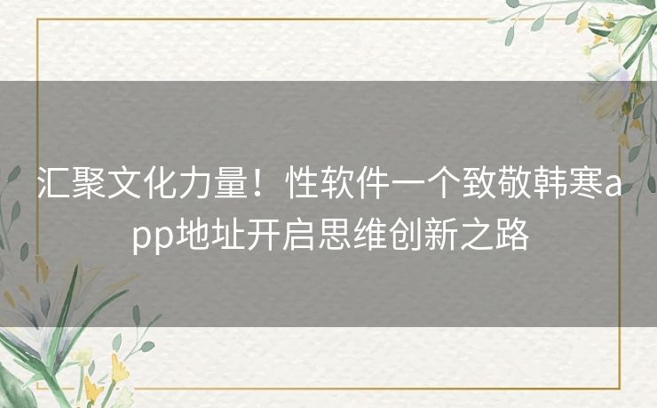 汇聚文化力量！性软件一个致敬韩寒app地址开启思维创新之路