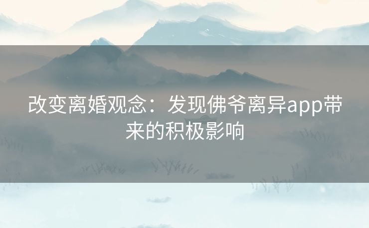 改变离婚观念：发现佛爷离异app带来的积极影响