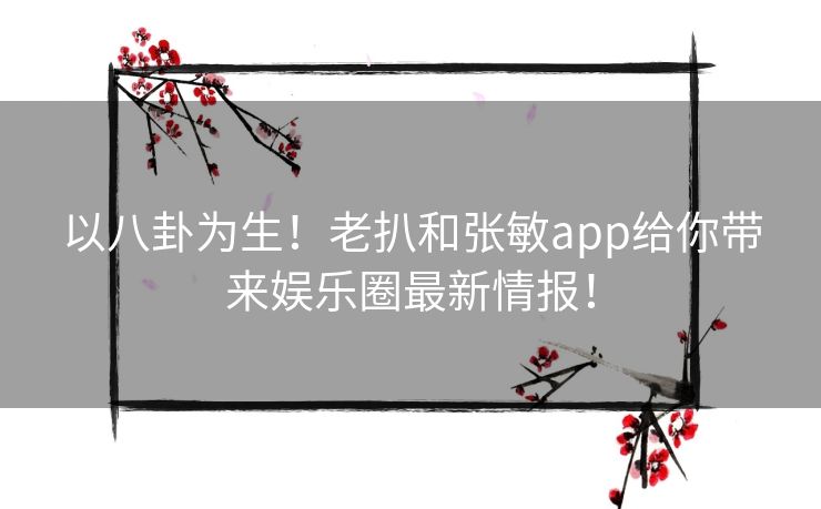 以八卦为生！老扒和张敏app给你带来娱乐圈最新情报！