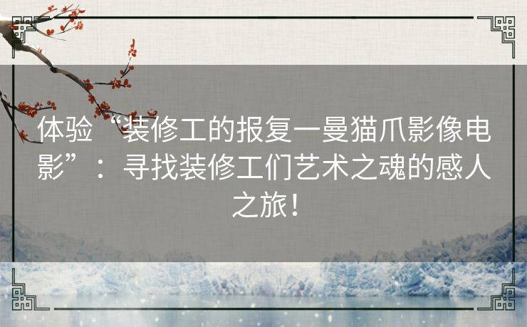 体验“装修工的报复一曼猫爪影像电影”：寻找装修工们艺术之魂的感人之旅！