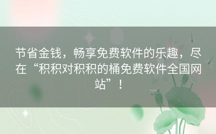 节省金钱，畅享免费软件的乐趣，尽在“积积对积积的桶免费软件全国网站”！
