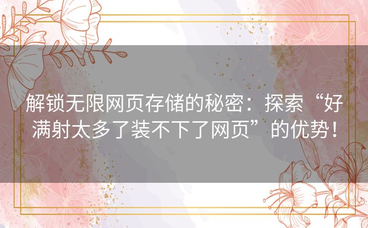 解锁无限网页存储的秘密：探索“好满射太多了装不下了网页”的优势！