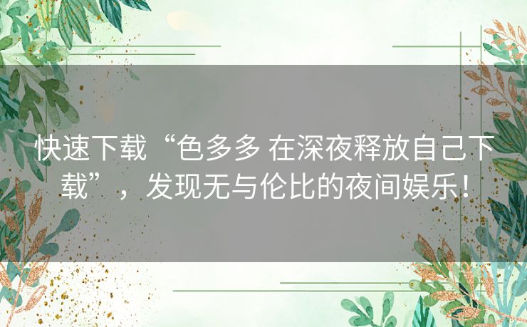 快速下载“色多多 在深夜释放自己下载”，发现无与伦比的夜间娱乐！
